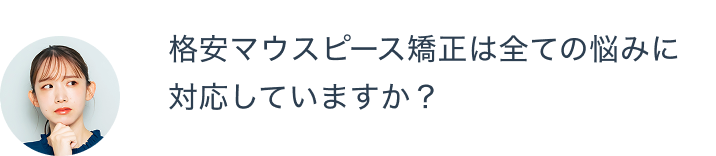 格安マウスピース矯正は全ての悩みに対応していますか？