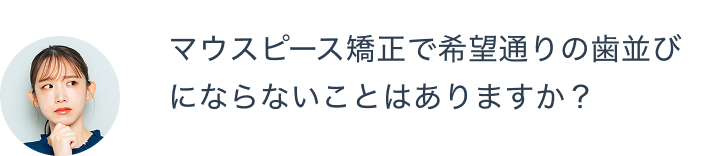 マウスピース矯正で希望通りの歯並びにならないことはありますか？